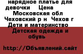 нарядное платье для девочки  › Цена ­ 2 500 - Московская обл., Чеховский р-н, Чехов г. Дети и материнство » Детская одежда и обувь   